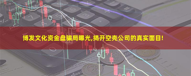 博发文化资金盘骗局曝光,揭开空壳公司的真实面目!.jpg 博发文化.jpg